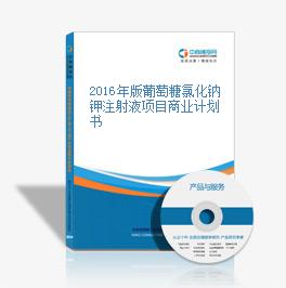 2016年版葡萄糖氯化鈉鉀注射液項目商業計劃書